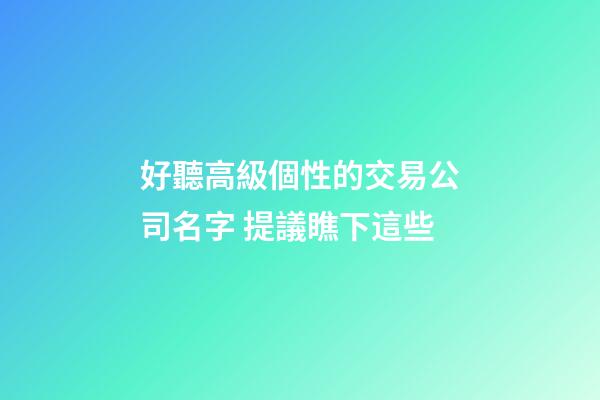 好聽高級個性的交易公司名字 提議瞧下這些-第1張-公司起名-玄機派